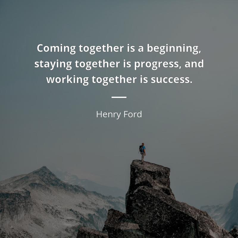 Henry Ford citation: “Coming together is a beginning, staying together is progress, and working together is success.”