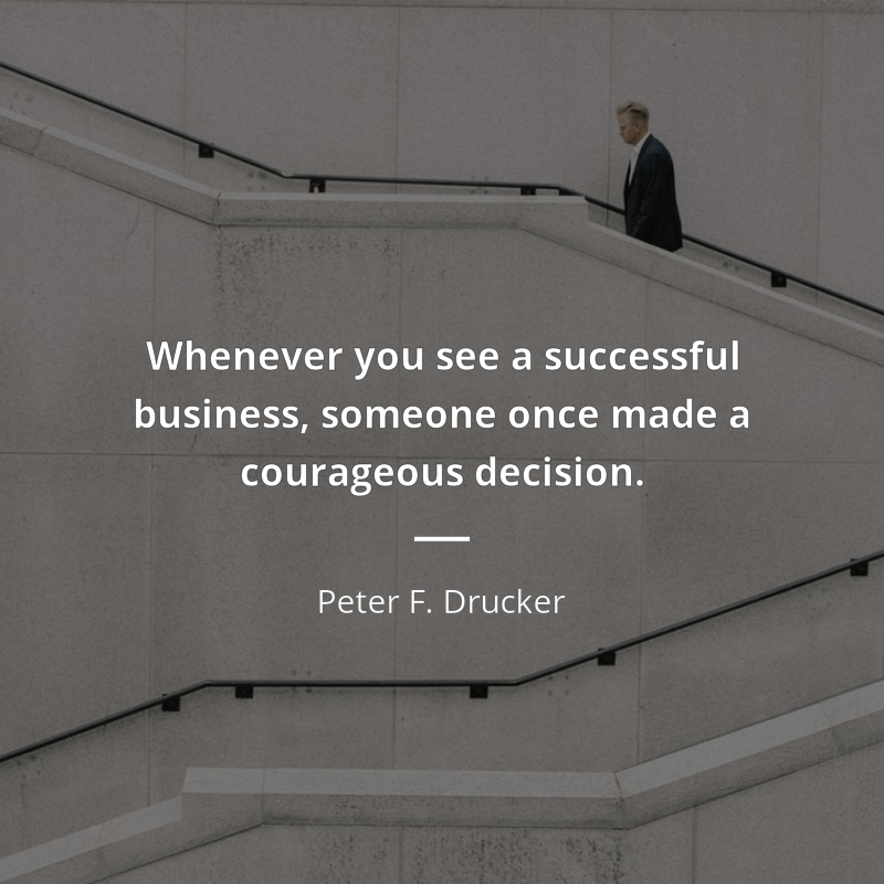 Peter F. Drucker citation: “Whenever you see a successful business, someone once made a courageous decision.”