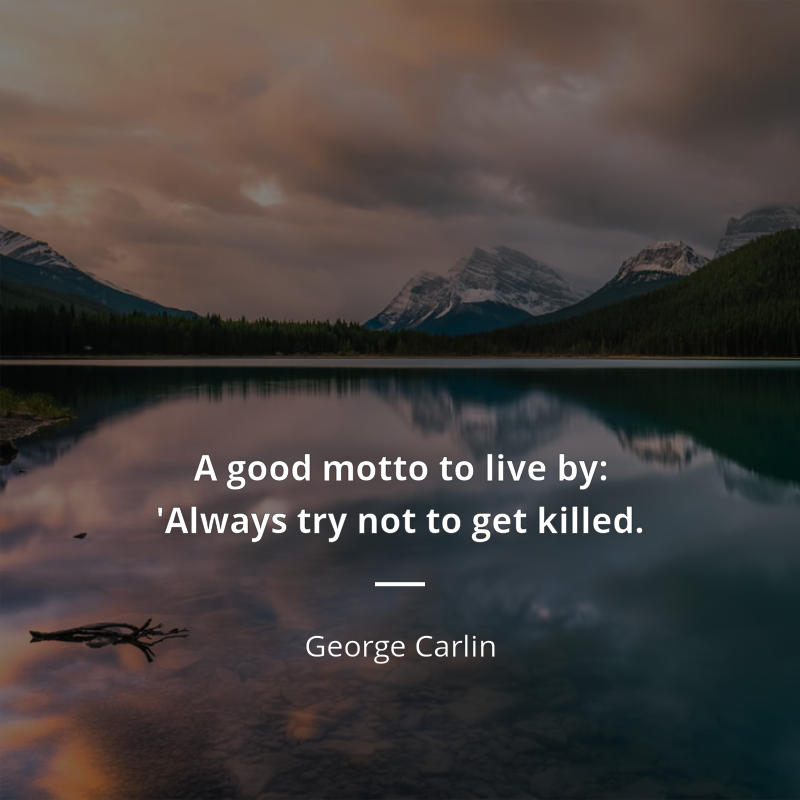 George Carlin citation: “A good motto to live by: 'Always try not to get killed.”