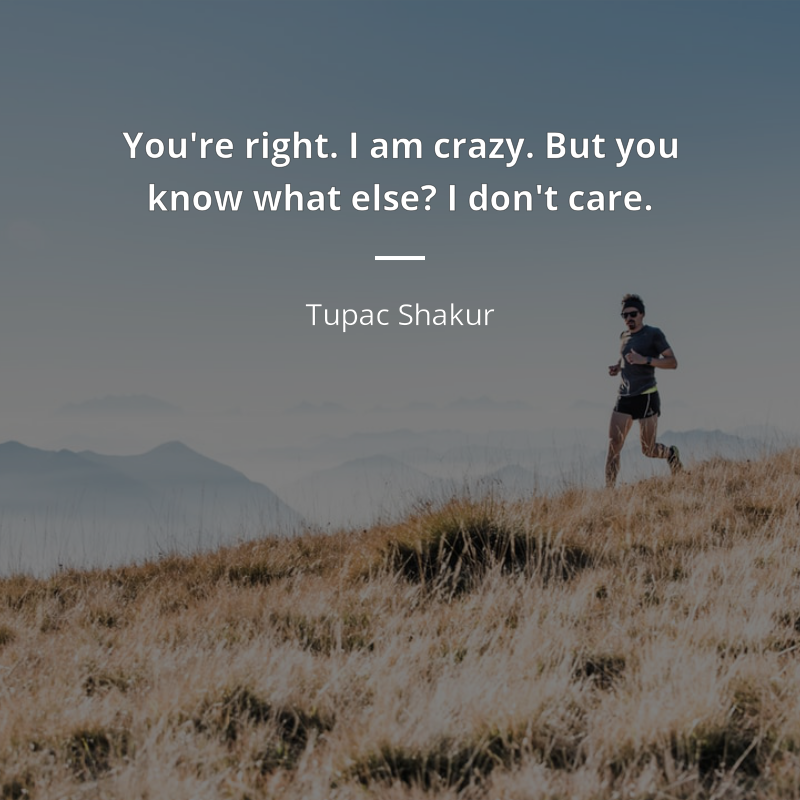 Tupac Shakur citation: “You're right. I am crazy. But you know what else? I don't care.”