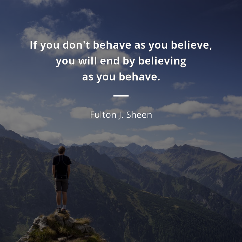 Fulton J. Sheen citation: “If you don't behave as you believe, you will end by believing as you behave.”