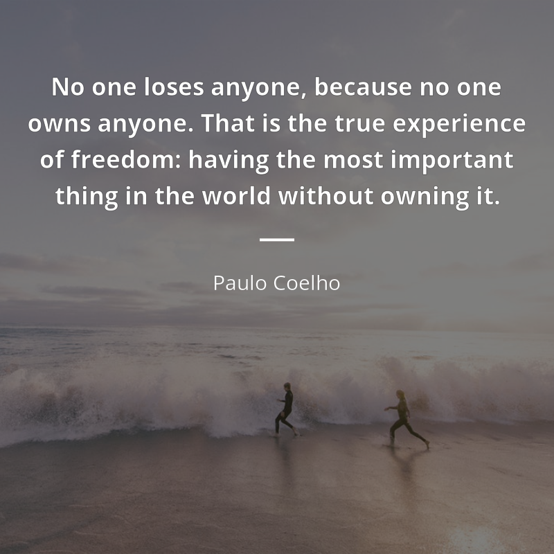 Paulo Coelho citation: “No one loses anyone, because no one owns anyone. That is the true experience of freedom: having the most important thing in the world without owning it.”