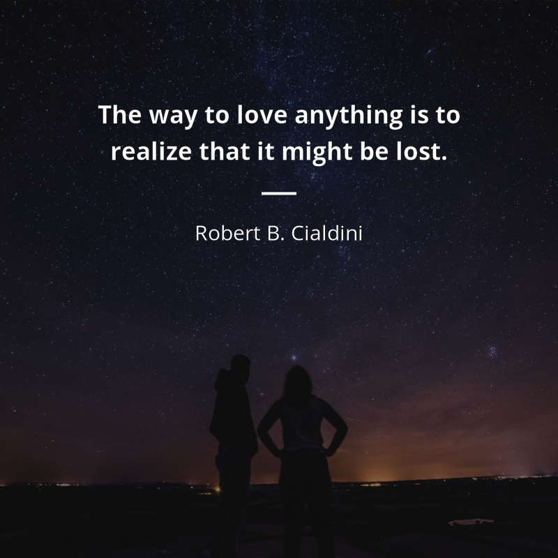 Robert B. Cialdini citation: “The way to love anything is to realize that it might be lost.”