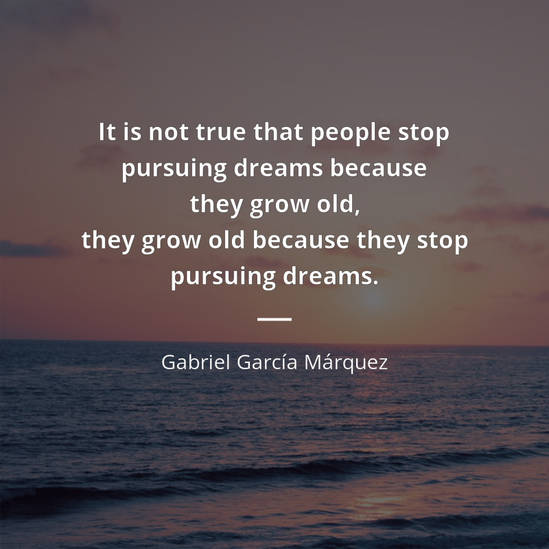 Gabriel García Márquez citation: “It is not true that people stop pursuing dreams because they grow old, they grow old because they stop pursuing dreams.”