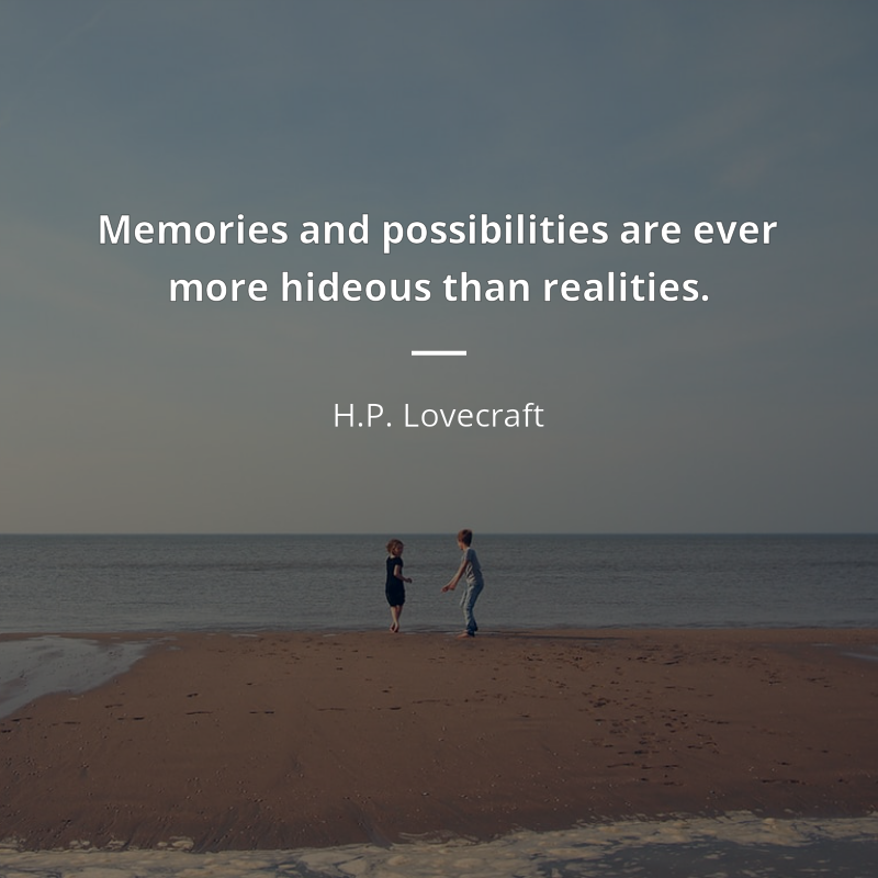 H.P. Lovecraft citation: “Memories and possibilities are ever more hideous than realities.”