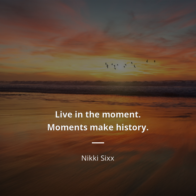 Nikki Sixx citation: “Live in the moment. Moments make history.”
