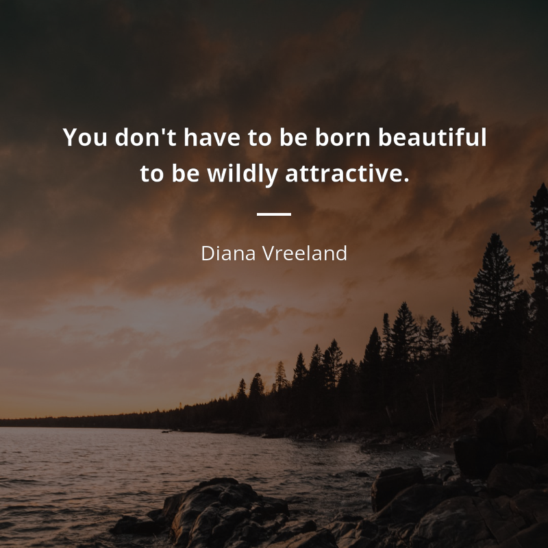 Diana Vreeland citation: “You don't have to be born beautiful to be wildly attractive.”