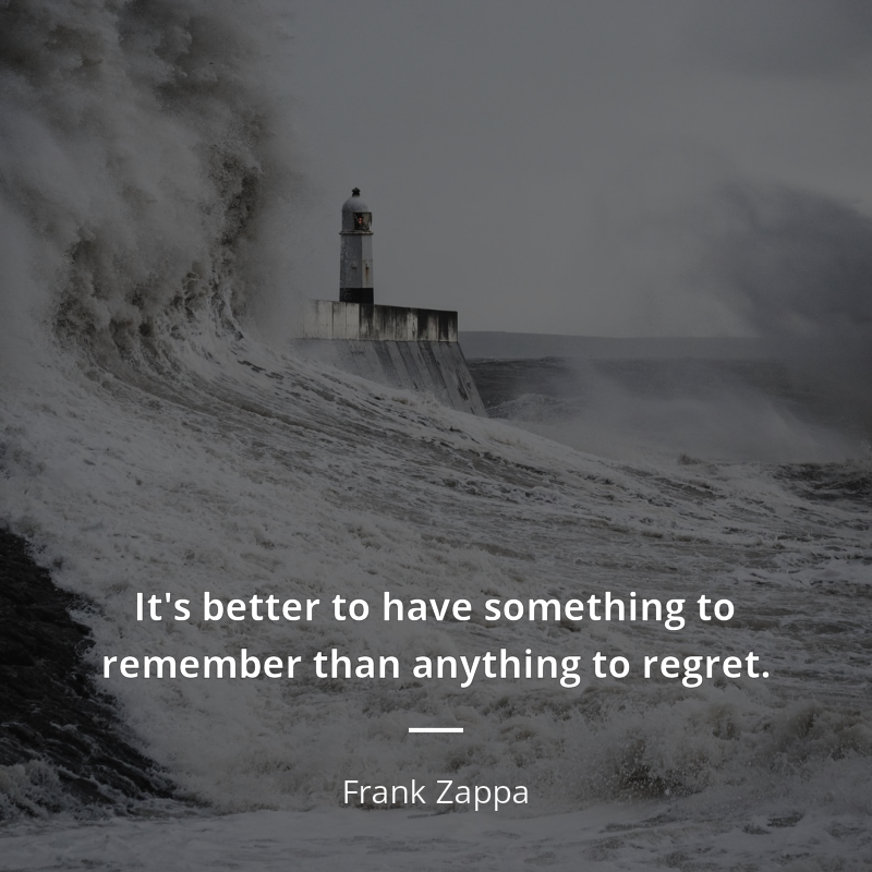 Frank Zappa citation: “It's better to have something to remember than anything to regret.”