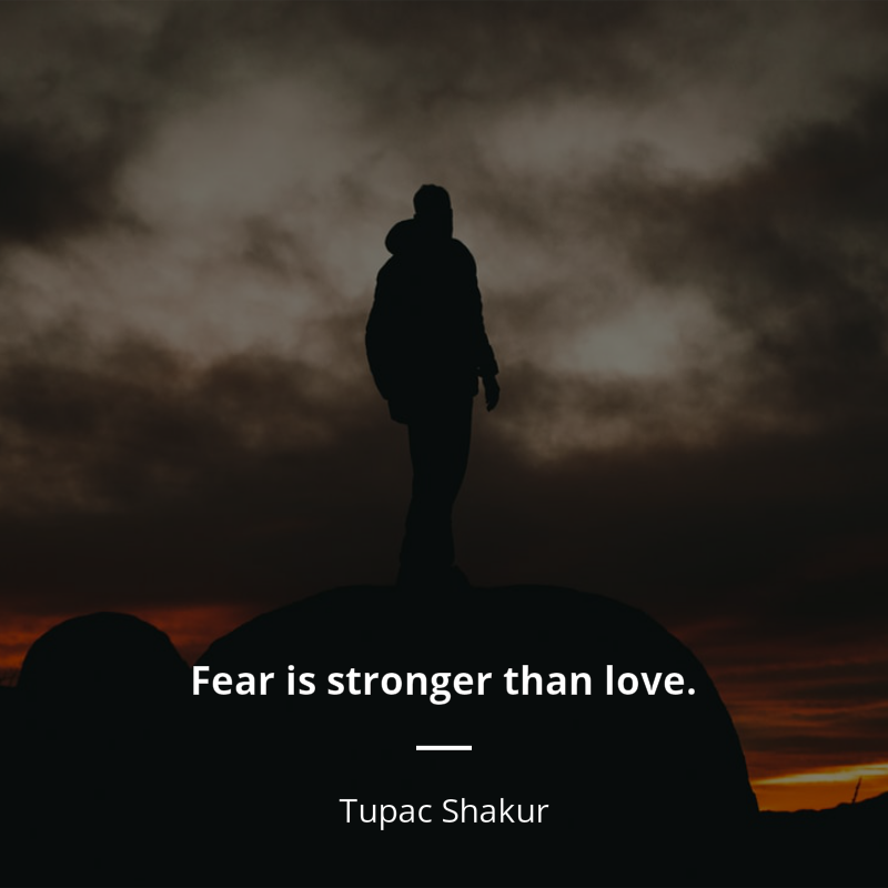 Tupac Shakur citation: “Fear is stronger than love.”