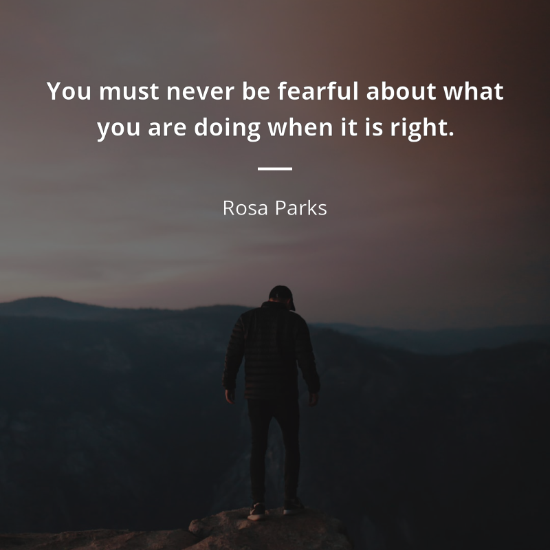 Rosa Parks citation: “You must never be fearful about what you are doing when it is right.”