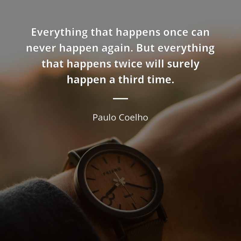 Paulo Coelho citation: “Everything that happens once can never happen again. But everything that happens twice will surely happen a third time.”