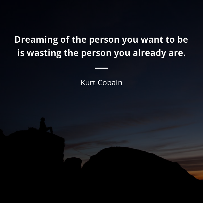 Kurt Cobain citation: “Dreaming of the person you want to be is wasting the person you already are.”