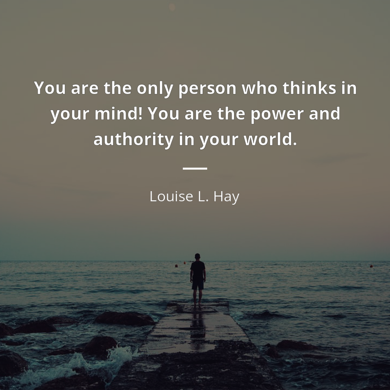 Louise L. Hay citation: “You are the only person who thinks in your mind! You are the power and authority in your world.”