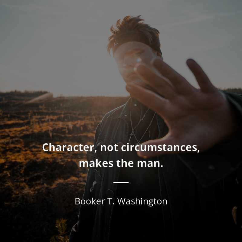Booker T. Washington citation: “Character, not circumstances, makes the man.”