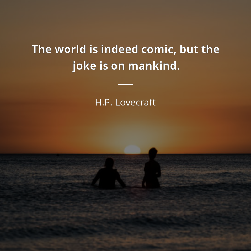 H.P. Lovecraft citation: “The world is indeed comic, but the joke is on mankind.”