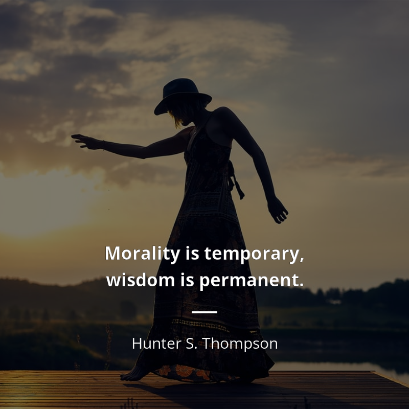 Hunter S. Thompson citation: “Morality is temporary, wisdom is permanent.”