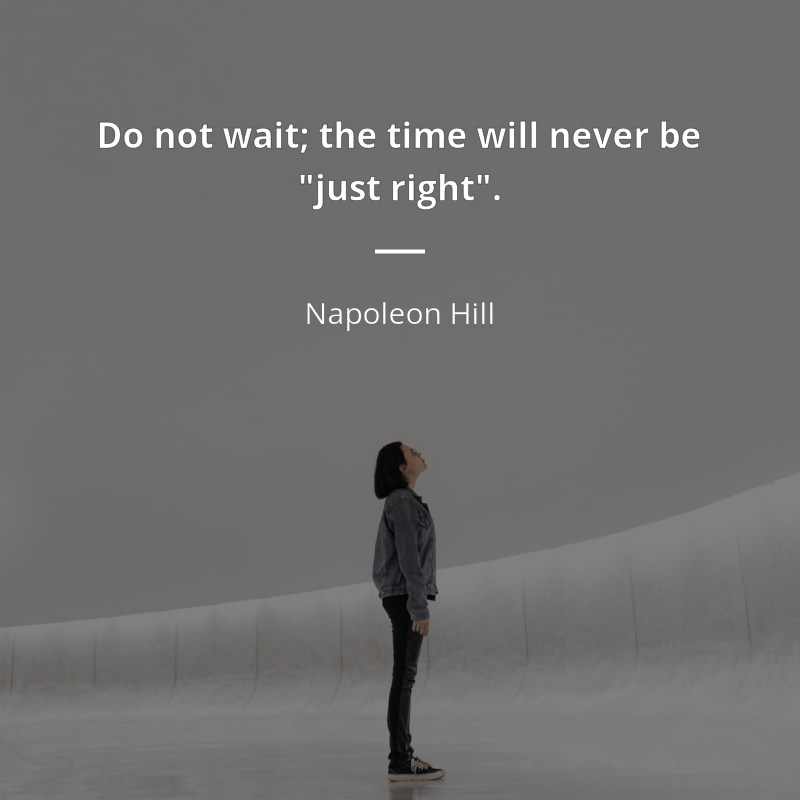 Napoleon Hill citation: “Do not wait; the time will never be "just right."”