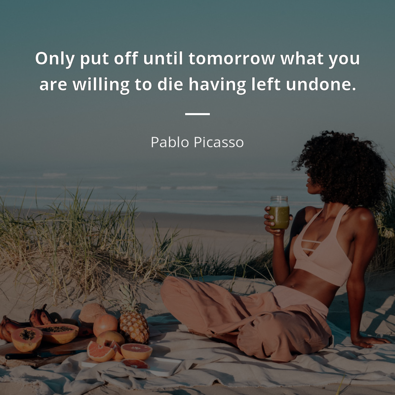 Pablo Picasso citation: “Only put off until tomorrow what you are willing to die having left undone.”