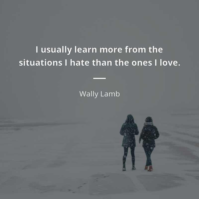 Wally Lamb citation: “I usually learn more from the situations I hate than the ones I love.”