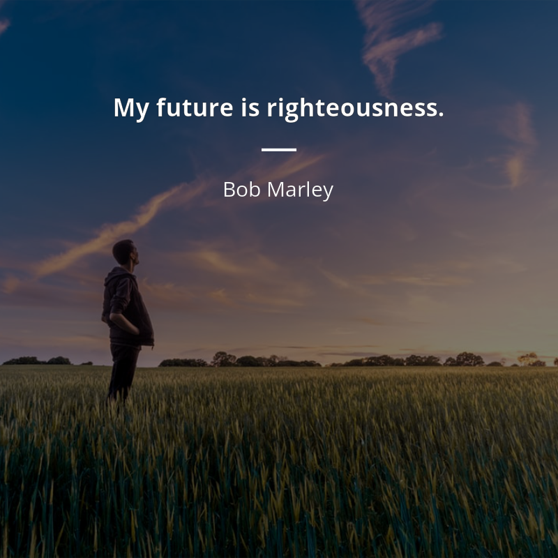 Bob Marley citation: “My future is righteousness.”