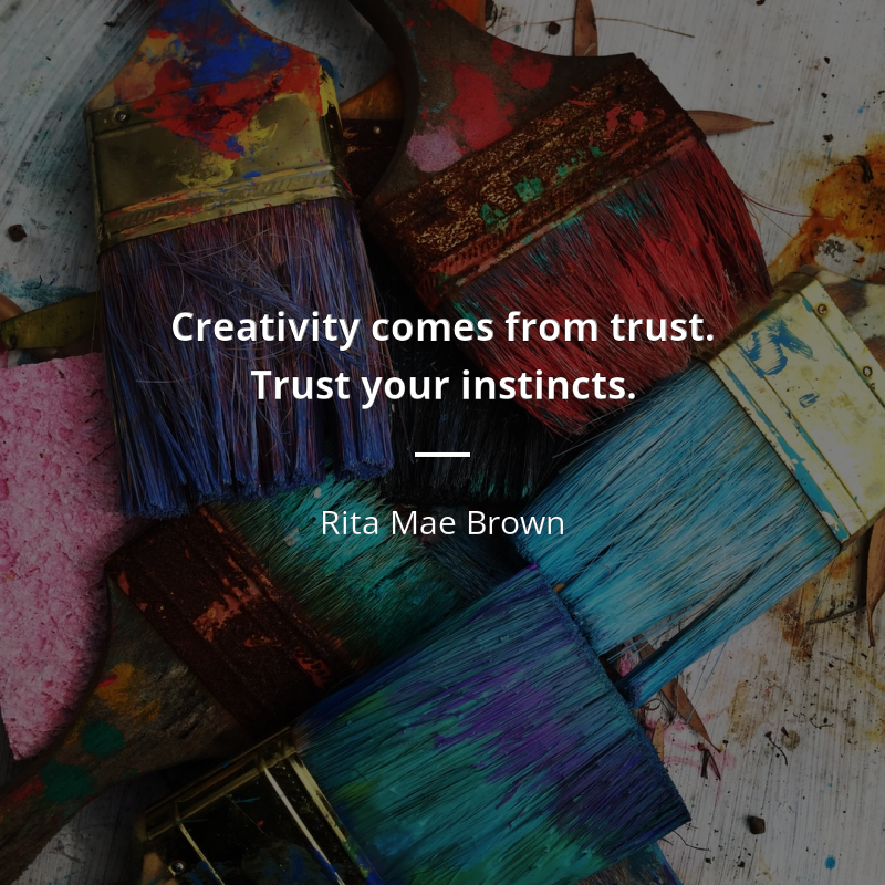 Rita Mae Brown citation: “Creativity comes from trust. Trust your instincts.”