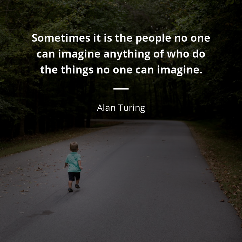 Alan Turing citation: “Sometimes it is the people no one can imagine anything of who do the things no one can imagine.”