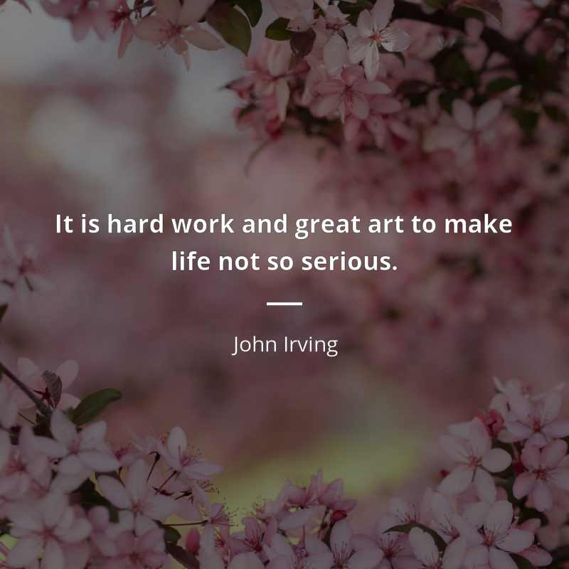 John Irving citation: “It is hard work and great art to make life not so serious.”