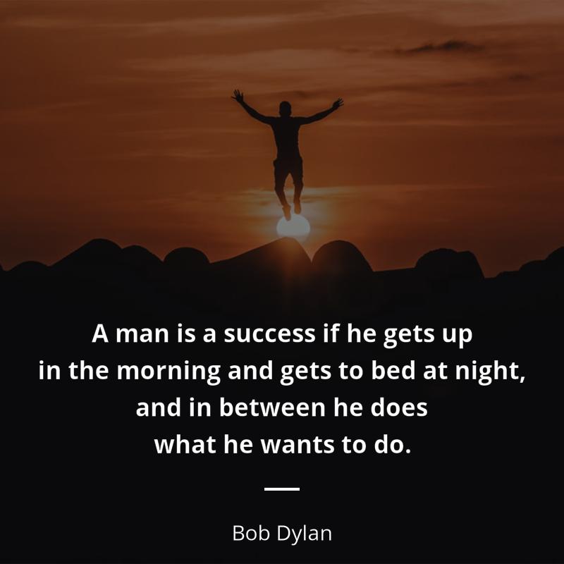 Bob Dylan citation: “A man is a success if he gets up in the morning and gets to bed at night, and in between he does what he wants to do.”