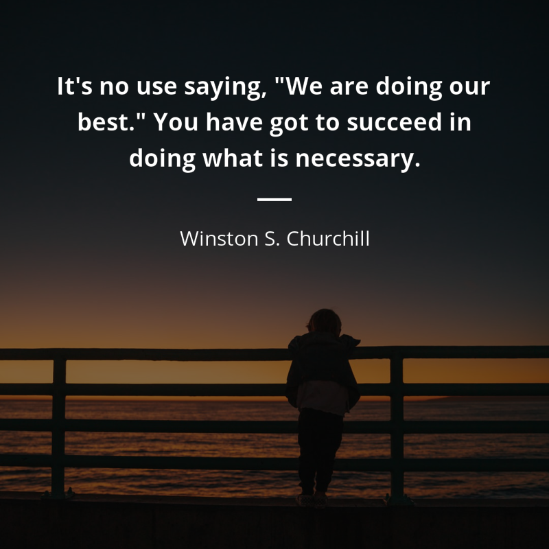 Winston S. Churchill citation: “It's no use saying, "We are doing our best." You have got to succeed in doing what is necessary.”