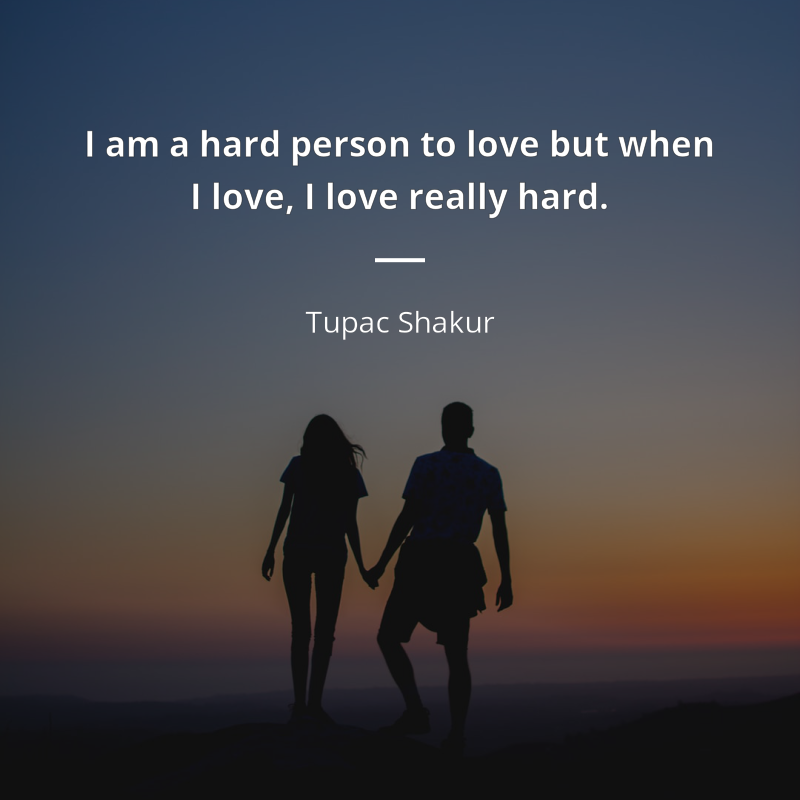 Tupac Shakur citation: “I am a hard person to love but when I love, I love really hard.”
