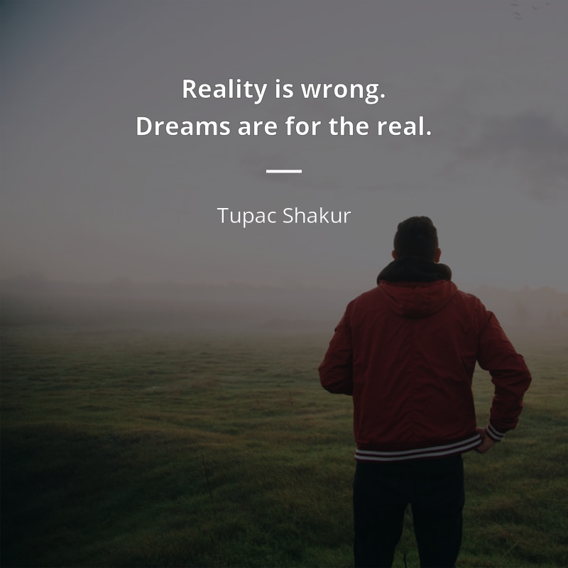 Tupac Shakur citation: “Reality is wrong. Dreams are for the real.”