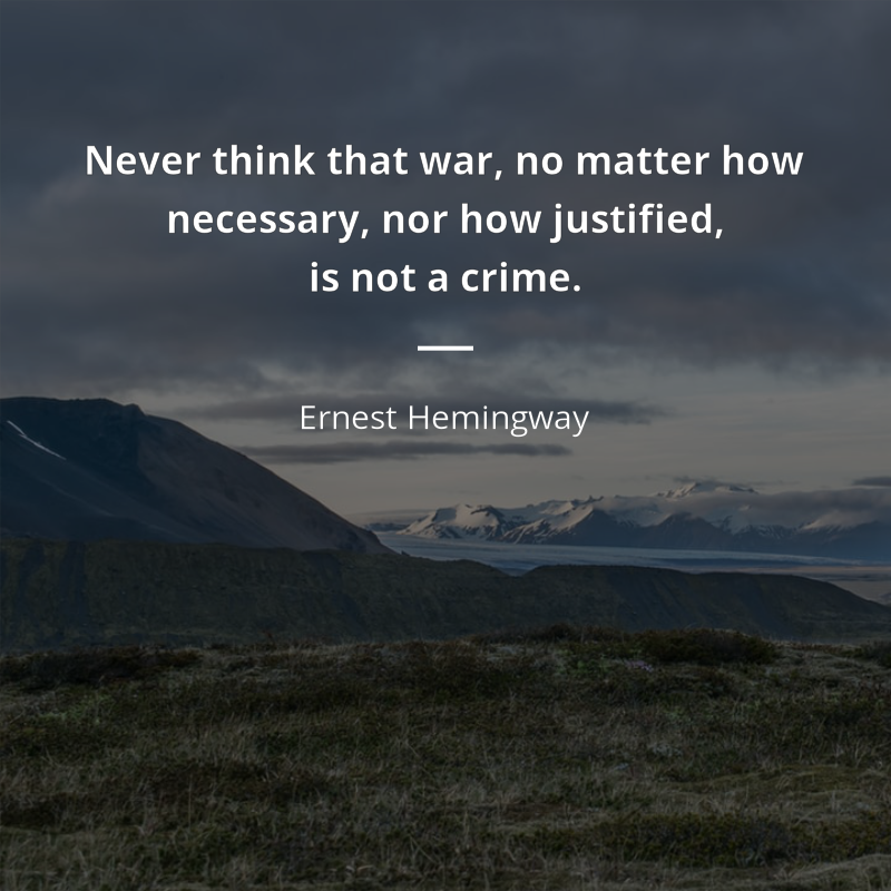 Ernest Hemingway citation: “Never think that war, no matter how necessary, nor how justified, is not a crime.”