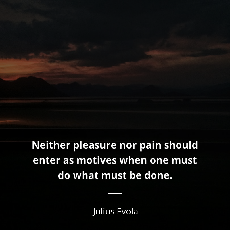 Julius Evola citation: “Neither pleasure nor pain should enter as motives when one must do what must be done.”