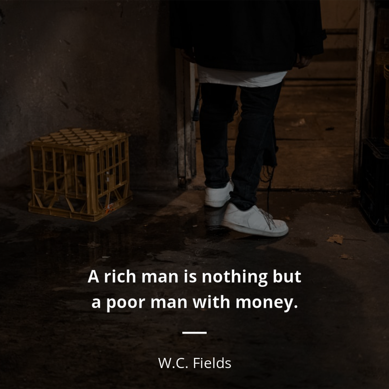 W.C. Fields citation: “A rich man is nothing but a poor man with money”