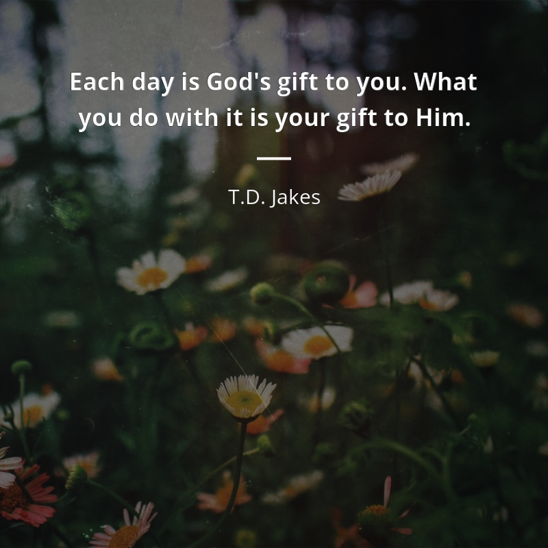 T.D. Jakes citation: “Each day is God's gift to you. What you do with it is your gift to Him.”