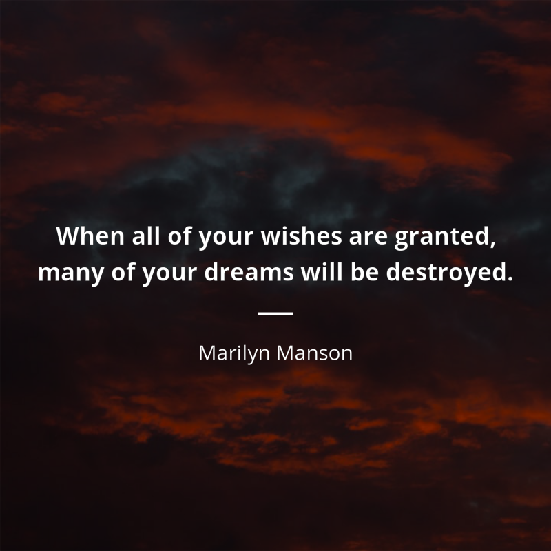 Marilyn Manson citation: “When all of your wishes are granted, many of your dreams will be destroyed.”