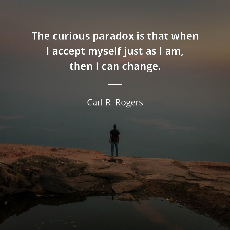 Carl R. Rogers citation: “The curious paradox is that when I accept myself just as I am, then I can change.”
