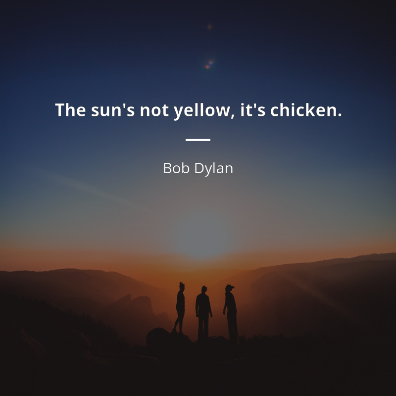 Bob Dylan citation: “The sun's not yellow, it's chicken.”