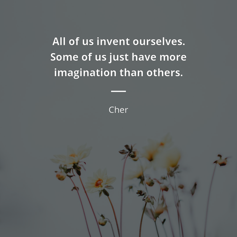 Cher citation: “All of us invent ourselves. Some of us just have more imagination than others.”
