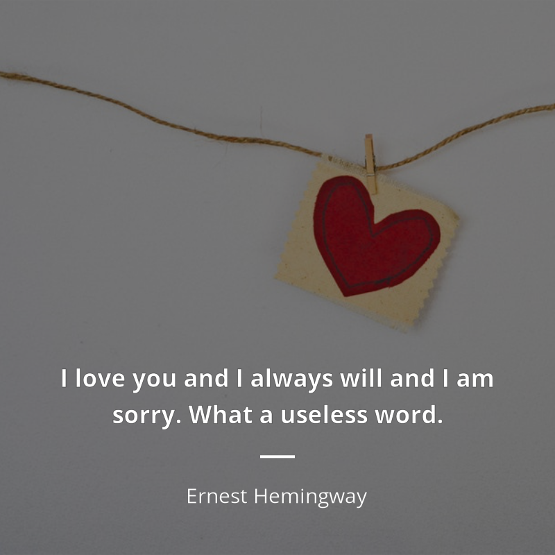 Ernest Hemingway citation: “I love you and I always will and I am sorry. What a useless word.”