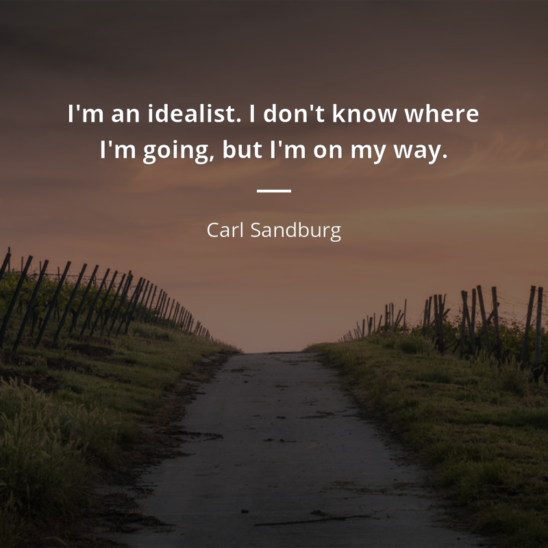 Carl Sandburg citation: “I'm an idealist. I don't know where I'm going, but I'm on my way.”