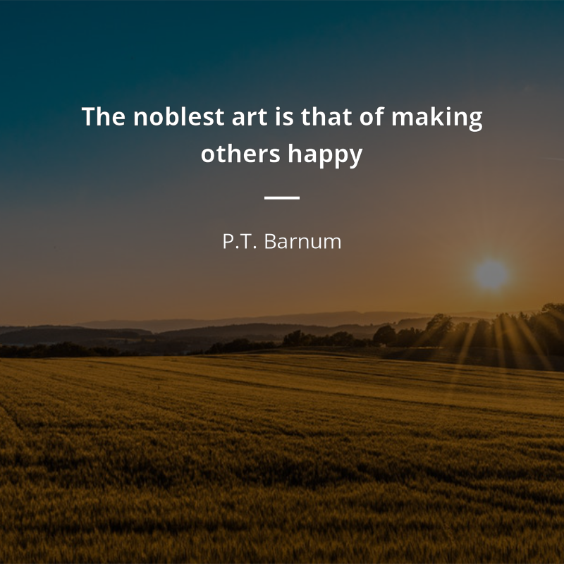 P.T. Barnum citation: “The noblest art is that of making others happy”