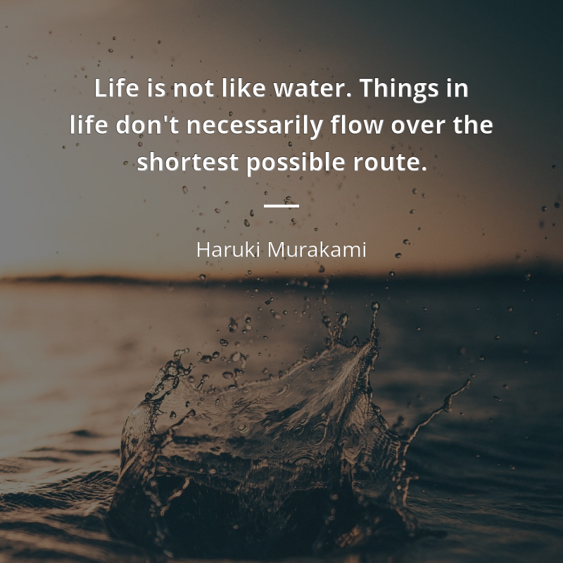 Haruki Murakami citation: “Life is not like water. Things in life don't necessarily flow over the shortest possible route.”