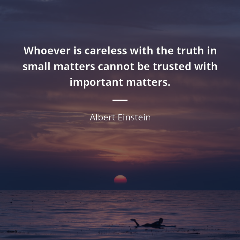 Albert Einstein citation: “Whoever is careless with the truth in small matters cannot be trusted with important matters.”