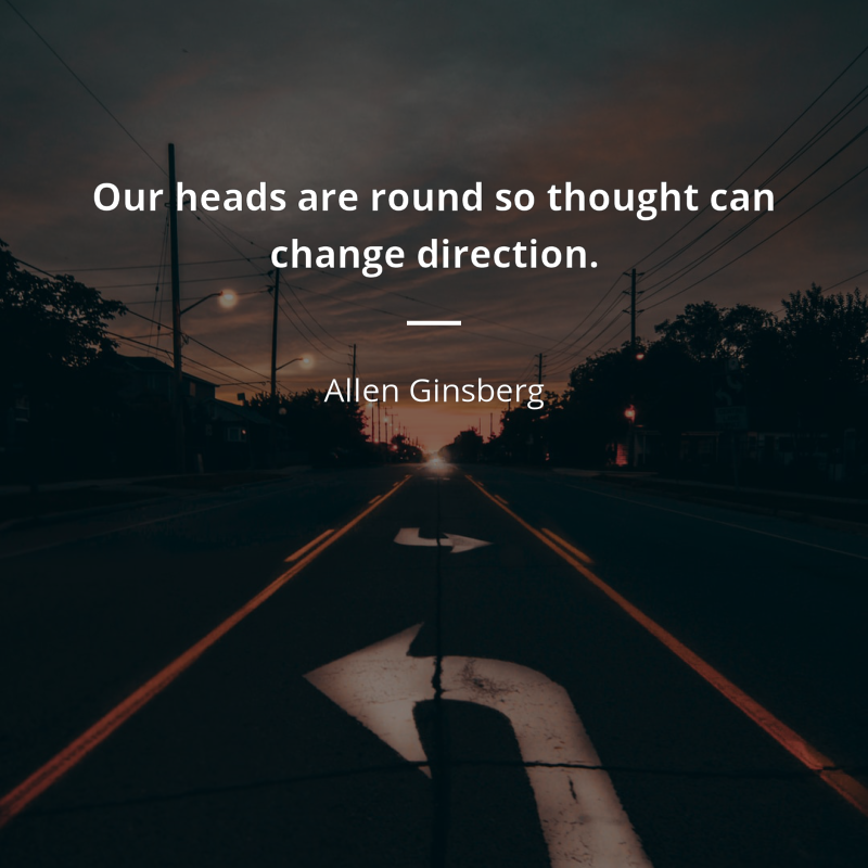 Allen Ginsberg citation: “Our heads are round so thought can change direction”