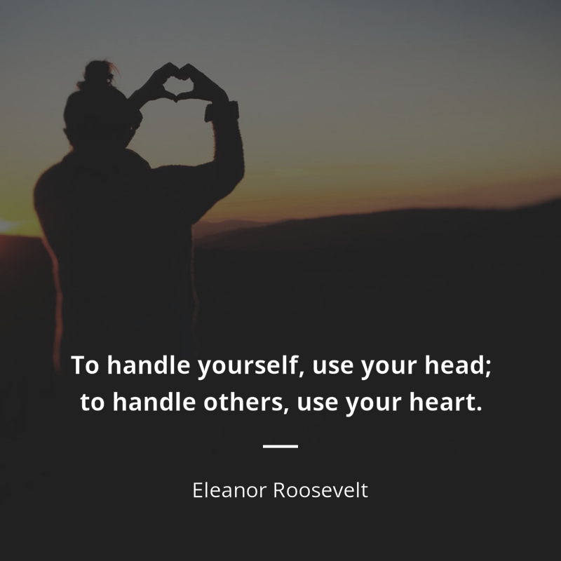 Eleanor Roosevelt citation: “To handle yourself, use your head; to handle others, use your heart.”