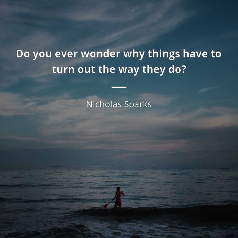 Nicholas Sparks citation: “Do you ever wonder why things have to turn out the way they do?”