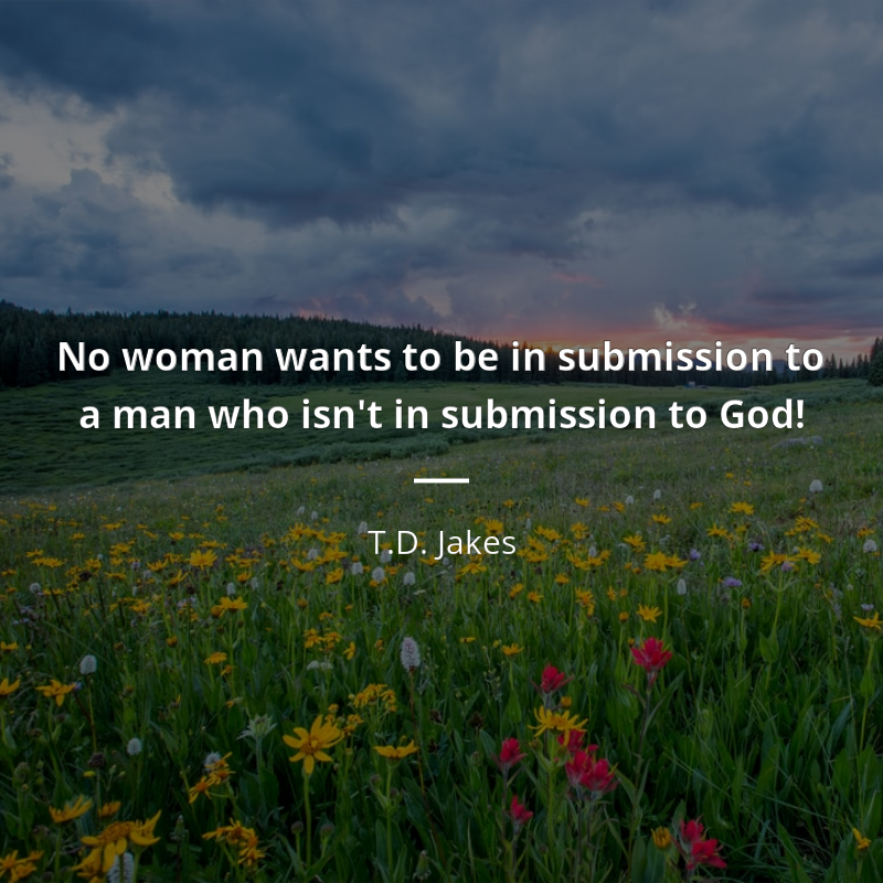 T.D. Jakes citation: “No woman wants to be in submission to a man who isn't in submission to God!”