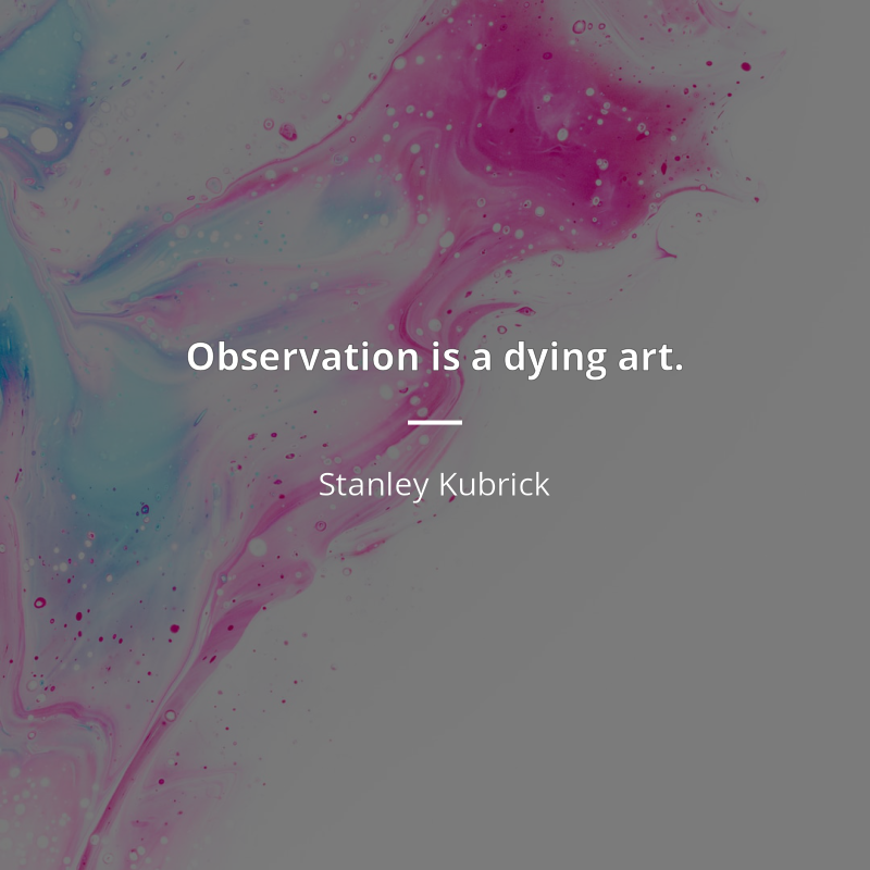 Stanley Kubrick citation: “Observation is a dying art.”