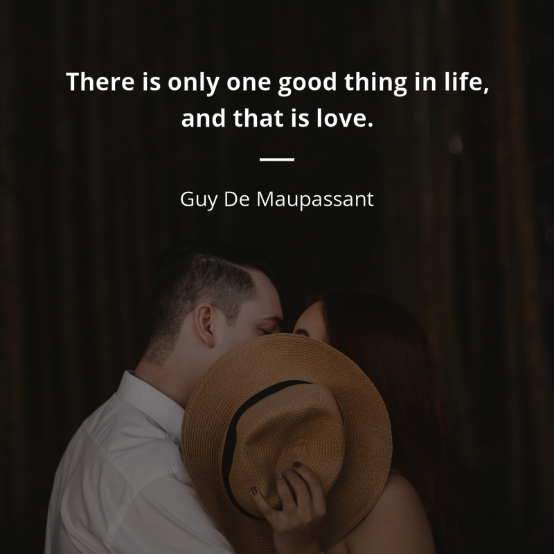 Guy De Maupassant citation: “There is only one good thing in life, and that is love.”